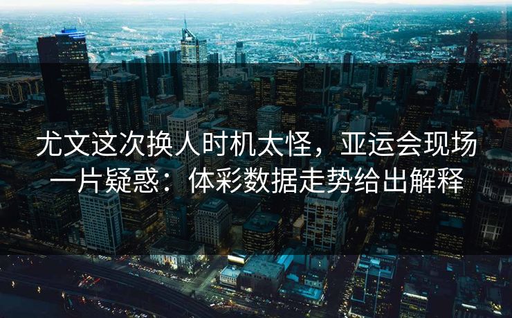 尤文这次换人时机太怪，亚运会现场一片疑惑：体彩数据走势给出解释