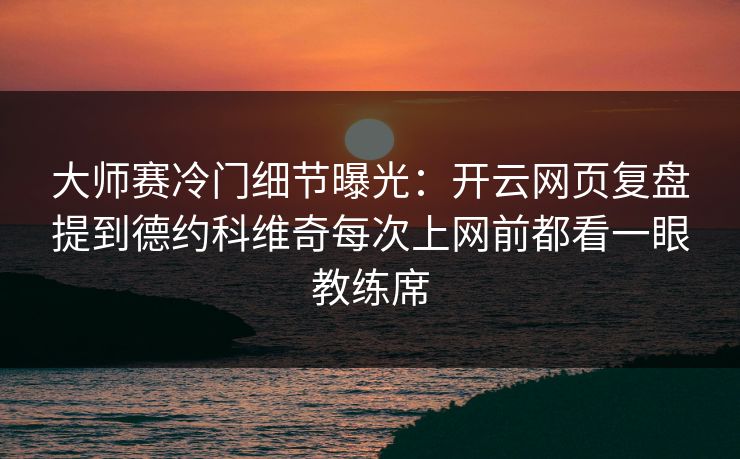 大师赛冷门细节曝光:开云网页复盘提到德约科维奇每次上网前都看一眼教练席
