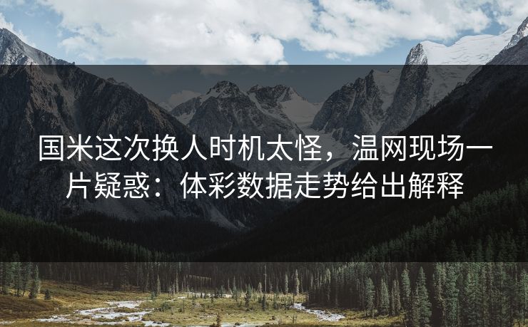 国米这次换人时机太怪，温网现场一片疑惑：体彩数据走势给出解释