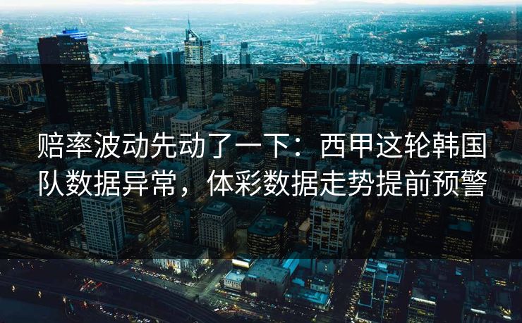 赔率波动先动了一下：西甲这轮韩国队数据异常，体彩数据走势提前预警
