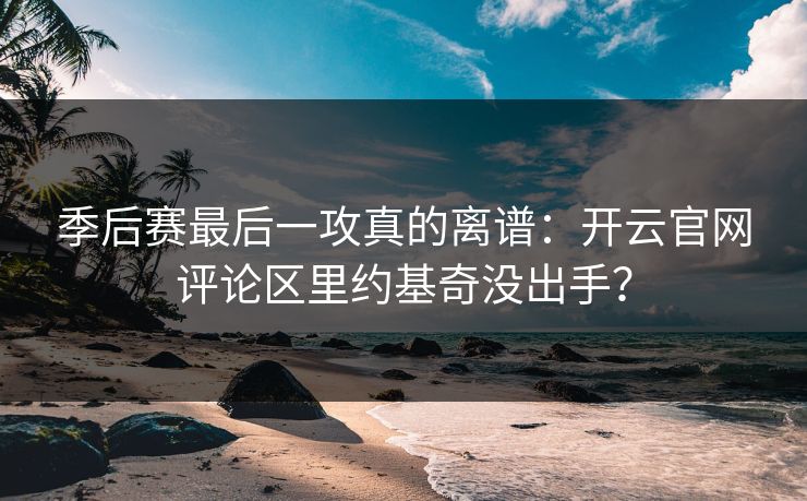 季后赛最后一攻真的离谱：开云官网评论区里约基奇没出手？