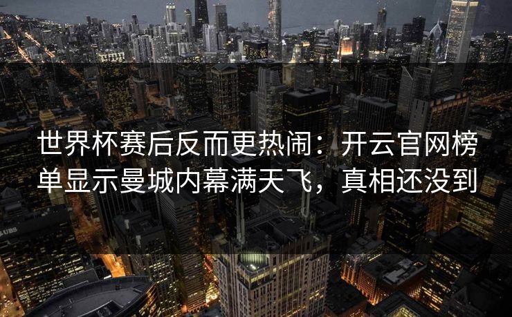 世界杯赛后反而更热闹：开云官网榜单显示曼城内幕满天飞，真相还没到