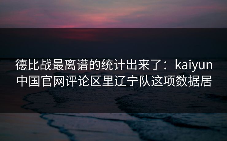 德比战最离谱的统计出来了：kaiyun中国官网评论区里辽宁队这项数据居