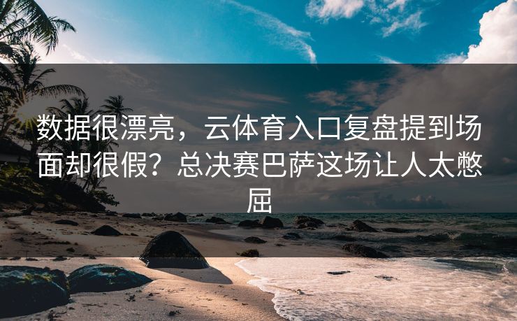 数据很漂亮，云体育入口复盘提到场面却很假？总决赛巴萨这场让人太憋屈