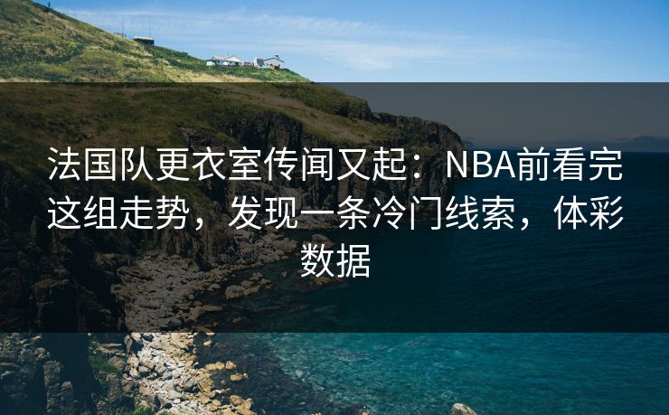 法国队更衣室传闻又起：NBA前看完这组走势，发现一条冷门线索，体彩数据