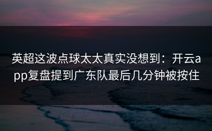 英超这波点球太太真实没想到：开云app复盘提到广东队最后几分钟被按住