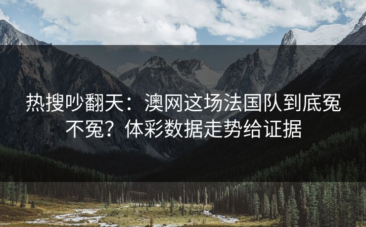 热搜吵翻天：澳网这场法国队到底冤不冤？体彩数据走势给证据