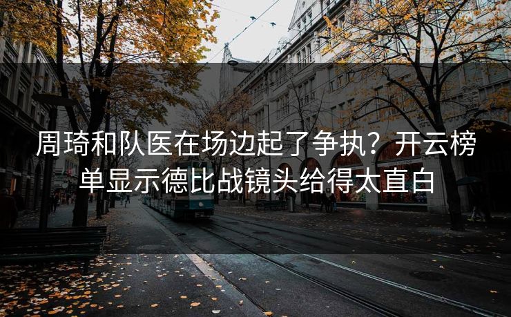 周琦和队医在场边起了争执？开云榜单显示德比战镜头给得太直白