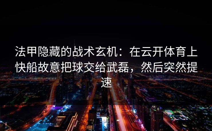 法甲隐藏的战术玄机：在云开体育上快船故意把球交给武磊，然后突然提速