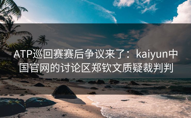 ATP巡回赛赛后争议来了：kaiyun中国官网的讨论区郑钦文质疑裁判判