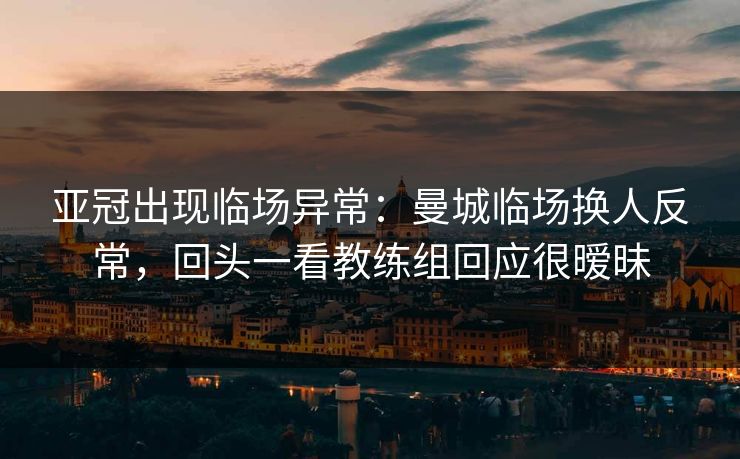 亚冠出现临场异常：曼城临场换人反常，回头一看教练组回应很暧昧