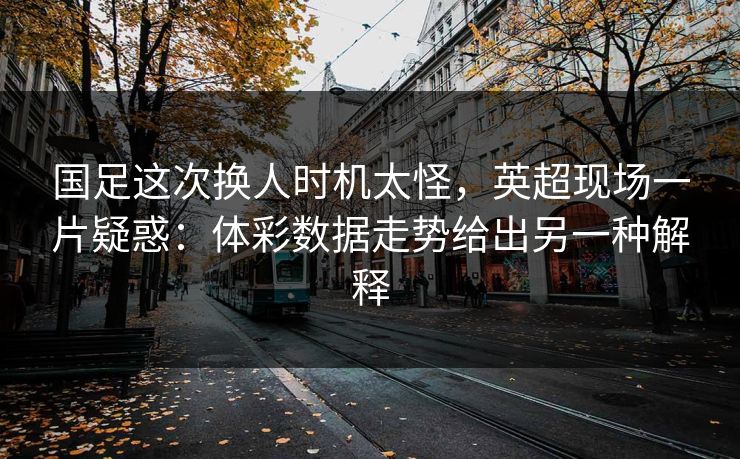 国足这次换人时机太怪，英超现场一片疑惑：体彩数据走势给出另一种解释