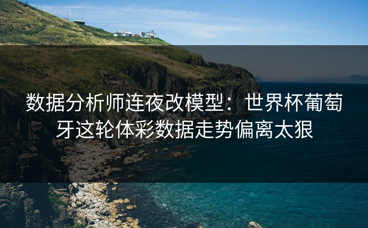 数据分析师连夜改模型：世界杯葡萄牙这轮体彩数据走势偏离太狠