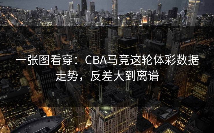 一张图看穿：CBA马竞这轮体彩数据走势，反差大到离谱