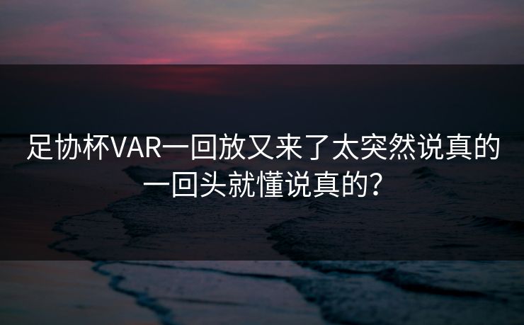 足协杯VAR一回放又来了太突然说真的一回头就懂说真的？