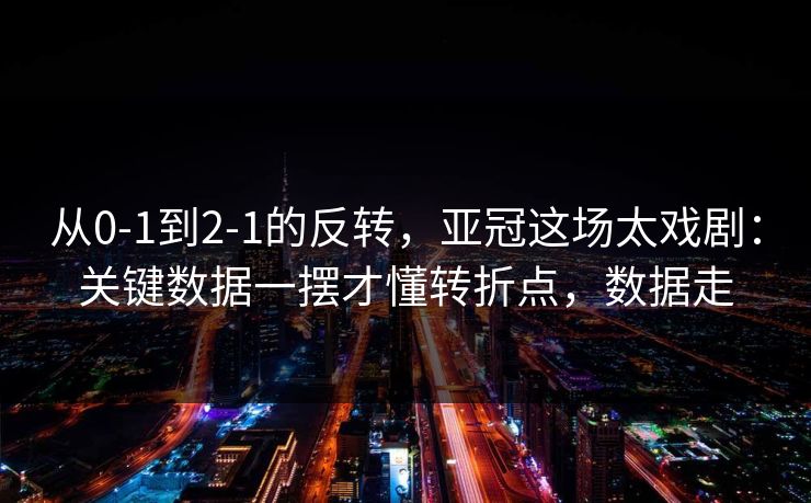 从0-1到2-1的反转，亚冠这场太戏剧：关键数据一摆才懂转折点，数据走