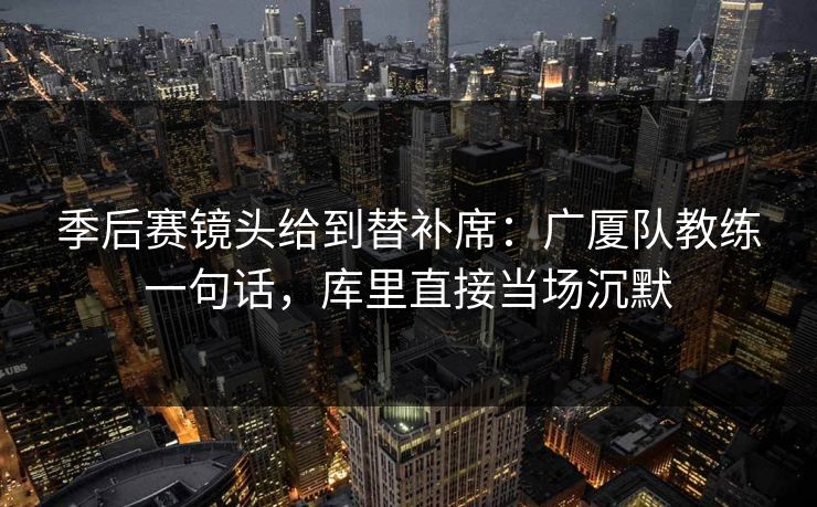 季后赛镜头给到替补席：广厦队教练一句话，库里直接当场沉默