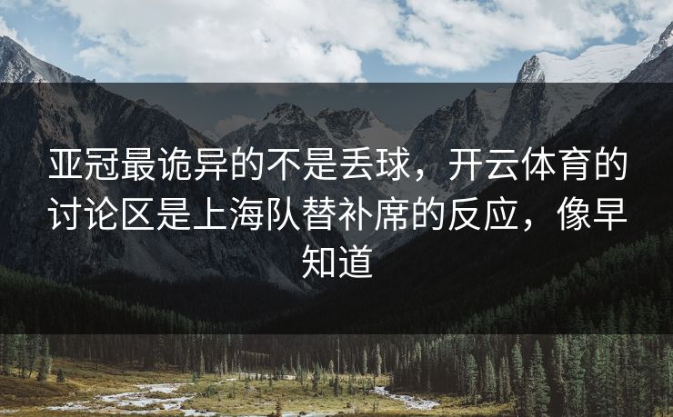 亚冠最诡异的不是丢球，开云体育的讨论区是上海队替补席的反应，像早知道