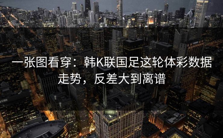 一张图看穿：韩K联国足这轮体彩数据走势，反差大到离谱