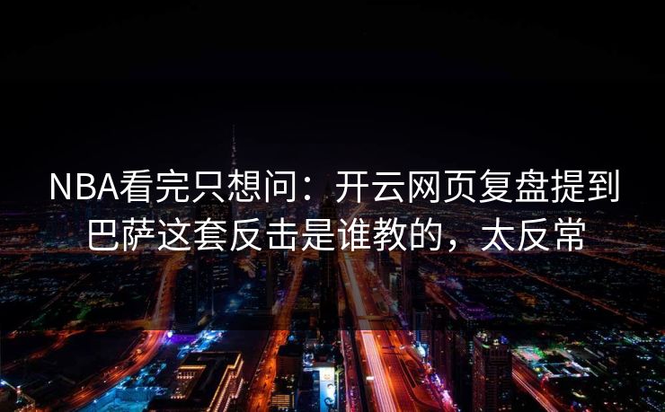NBA看完只想问：开云网页复盘提到巴萨这套反击是谁教的，太反常
