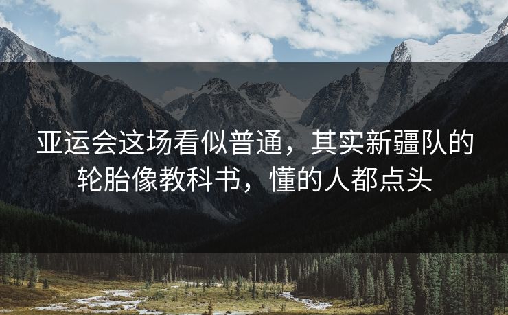亚运会这场看似普通，其实新疆队的轮胎像教科书，懂的人都点头