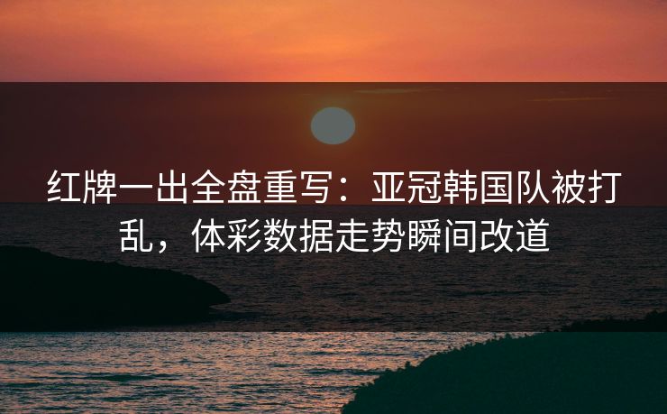 红牌一出全盘重写：亚冠韩国队被打乱，体彩数据走势瞬间改道