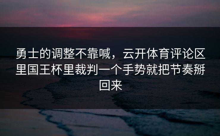 勇士的调整不靠喊，云开体育评论区里国王杯里裁判一个手势就把节奏掰回来