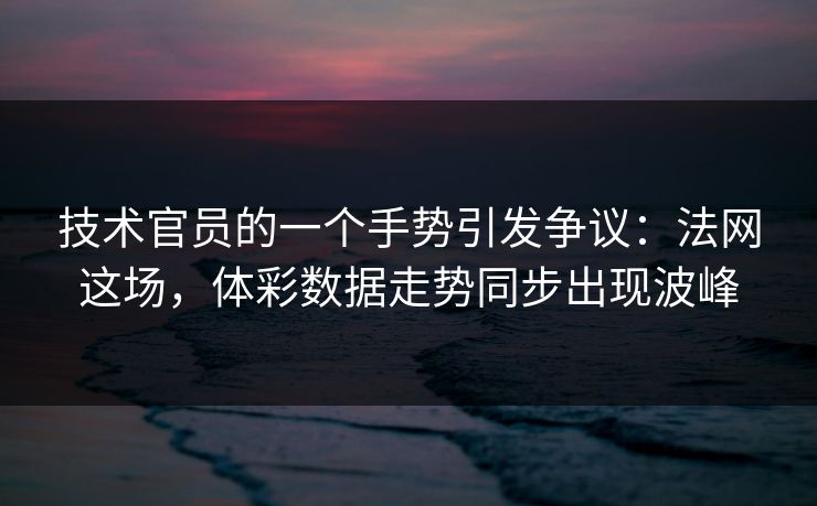 技术官员的一个手势引发争议：法网这场，体彩数据走势同步出现波峰