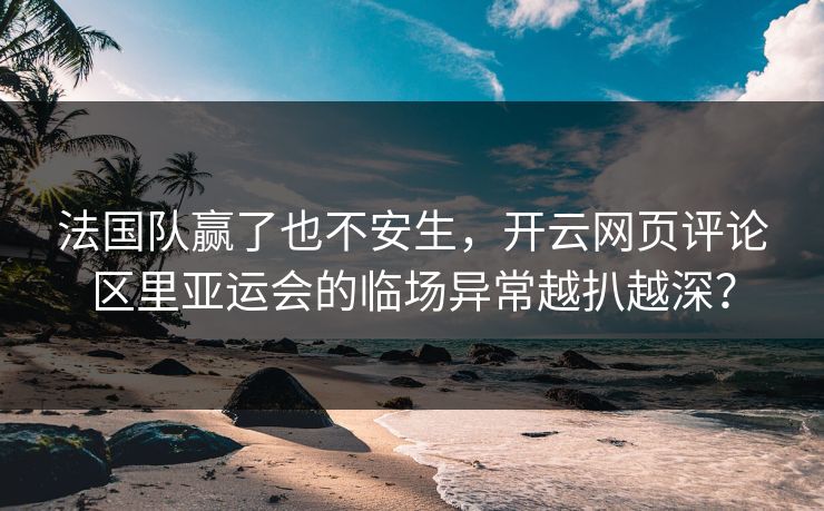 法国队赢了也不安生，开云网页评论区里亚运会的临场异常越扒越深？