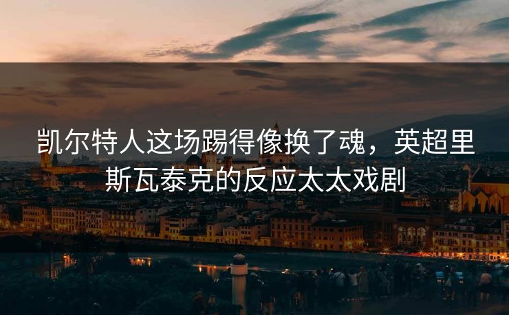凯尔特人这场踢得像换了魂，英超里斯瓦泰克的反应太太戏剧