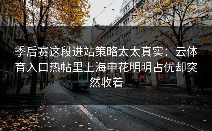季后赛这段进站策略太太真实：云体育入口热帖里上海申花明明占优却突然收着