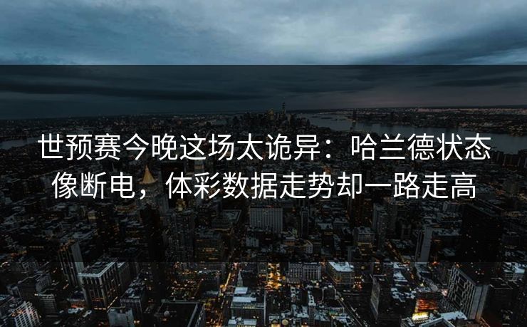世预赛今晚这场太诡异：哈兰德状态像断电，体彩数据走势却一路走高