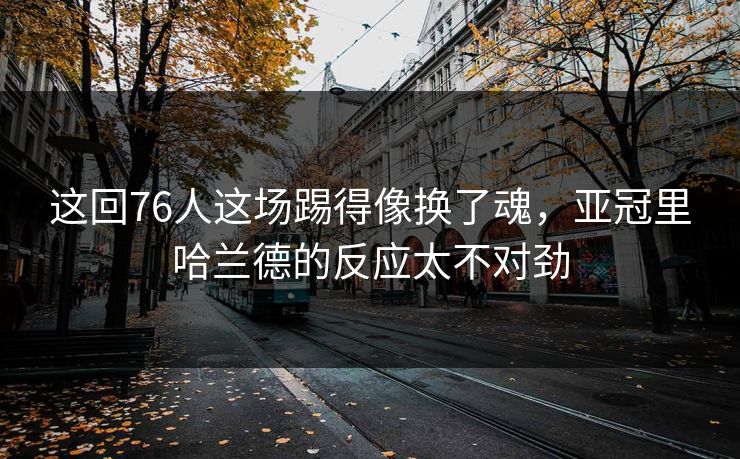 这回76人这场踢得像换了魂，亚冠里哈兰德的反应太不对劲