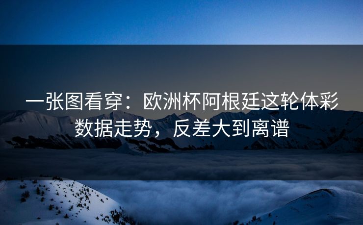 一张图看穿：欧洲杯阿根廷这轮体彩数据走势，反差大到离谱