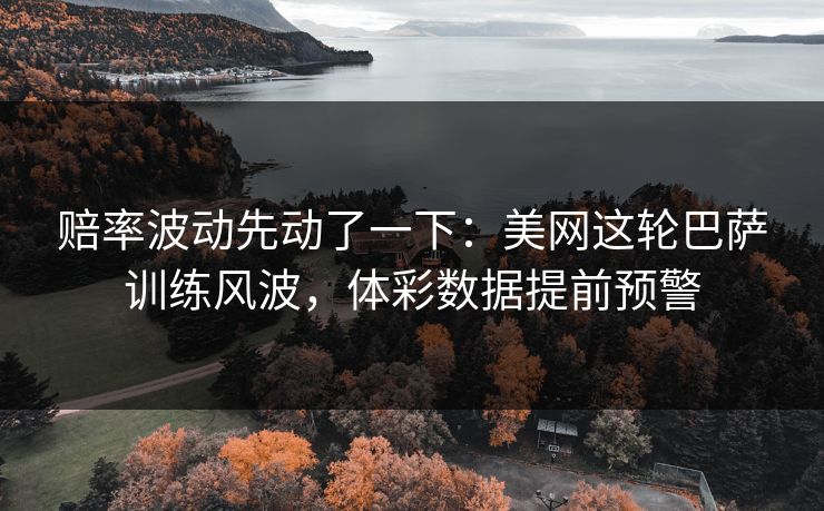 赔率波动先动了一下：美网这轮巴萨训练风波，体彩数据提前预警