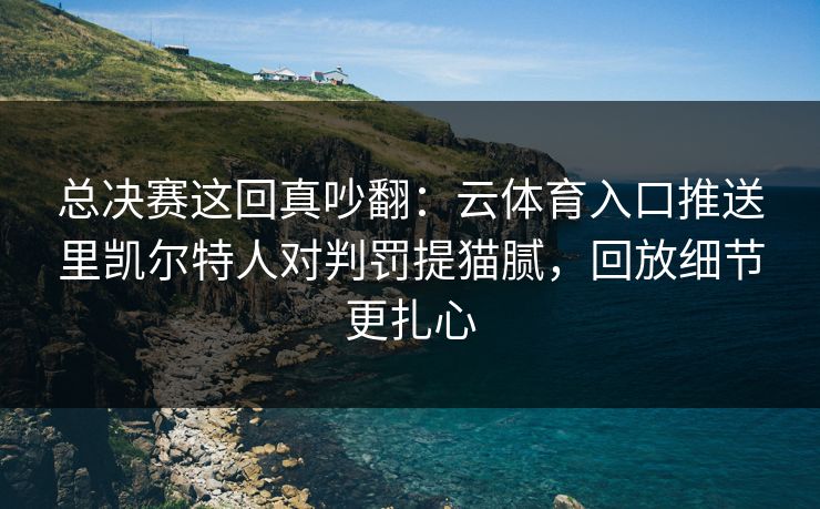 总决赛这回真吵翻：云体育入口推送里凯尔特人对判罚提猫腻，回放细节更扎心