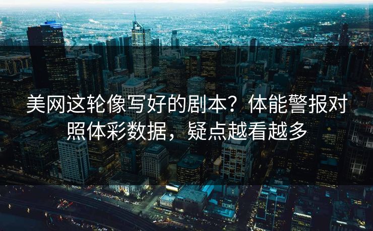 美网这轮像写好的剧本？体能警报对照体彩数据，疑点越看越多