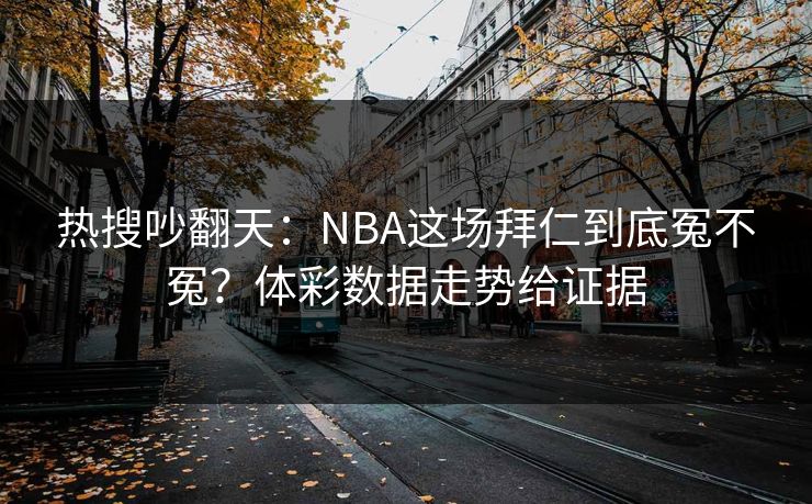 热搜吵翻天：NBA这场拜仁到底冤不冤？体彩数据走势给证据