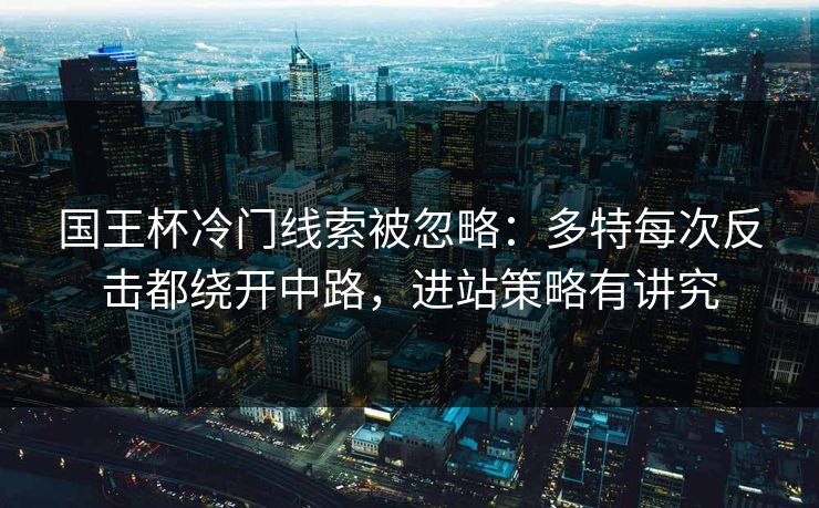 国王杯冷门线索被忽略：多特每次反击都绕开中路，进站策略有讲究