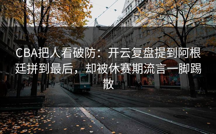 CBA把人看破防：开云复盘提到阿根廷拼到最后，却被休赛期流言一脚踢散