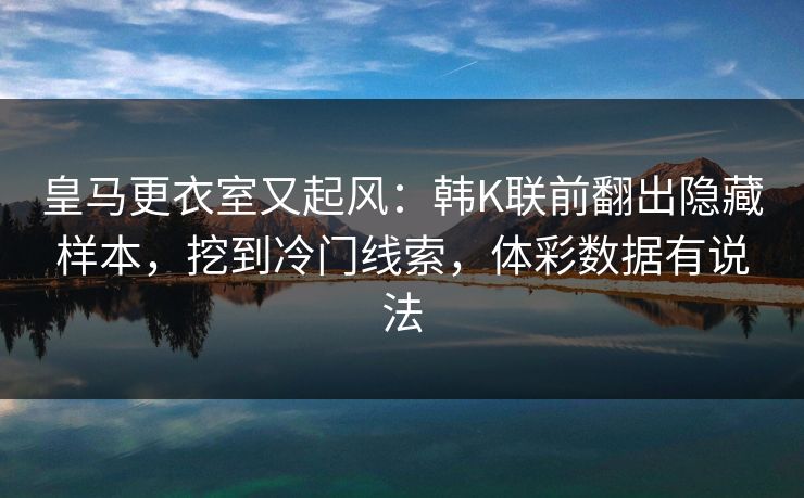 皇马更衣室又起风：韩K联前翻出隐藏样本，挖到冷门线索，体彩数据有说法