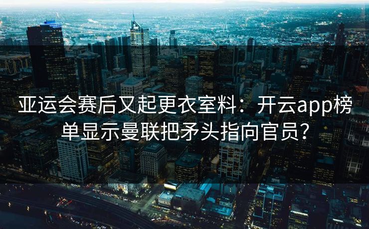 亚运会赛后又起更衣室料：开云app榜单显示曼联把矛头指向官员？
