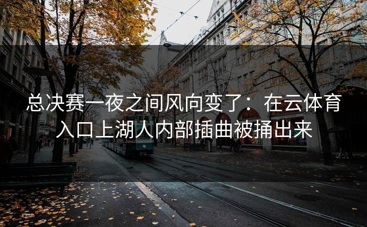 总决赛一夜之间风向变了：在云体育入口上湖人内部插曲被捅出来