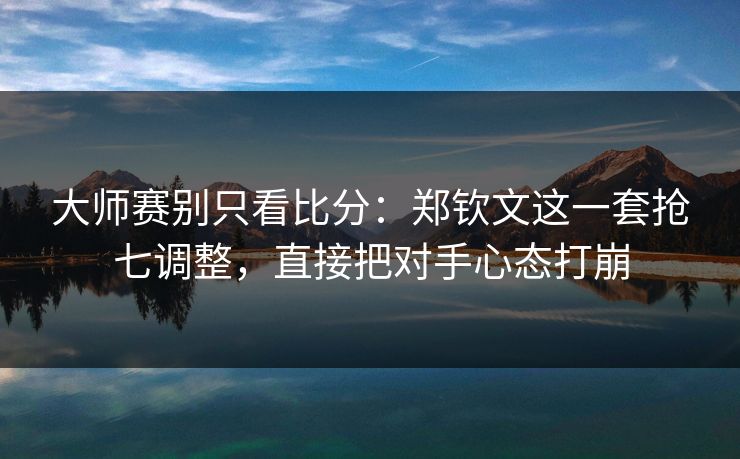 大师赛别只看比分：郑钦文这一套抢七调整，直接把对手心态打崩